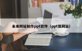 钟祥未来网站制作ppt软件（ppt做网站）