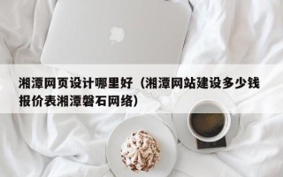 钟祥湘潭网页设计哪里好（湘潭网站建设多少钱 报价表湘潭磐石网络）