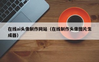 钟祥在线ai头像制作网站（在线制作头像图片生成器）