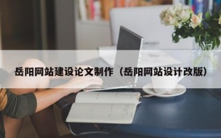 钟祥岳阳网站建设论文制作（岳阳网站设计改版）