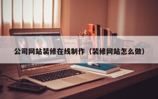 钟祥公司网站装修在线制作（装修网站怎么做）