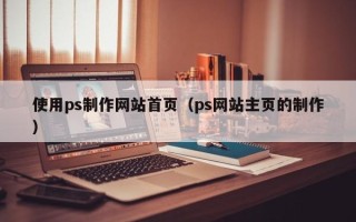 钟祥使用ps制作网站首页（ps网站主页的制作）