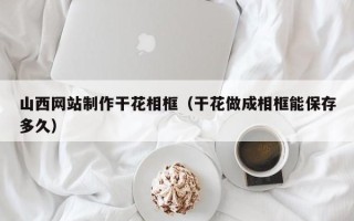 钟祥山西网站制作干花相框（干花做成相框能保存多久）