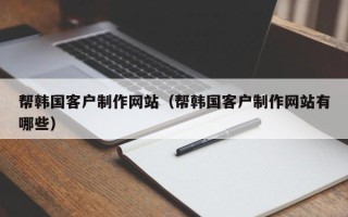 钟祥帮韩国客户制作网站（帮韩国客户制作网站有哪些）